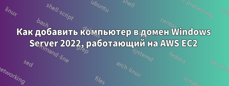 Как добавить компьютер в домен Windows Server 2022, работающий на AWS EC2