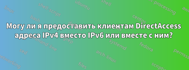 Могу ли я предоставить клиентам DirectAccess адреса IPv4 вместо IPv6 или вместе с ним?