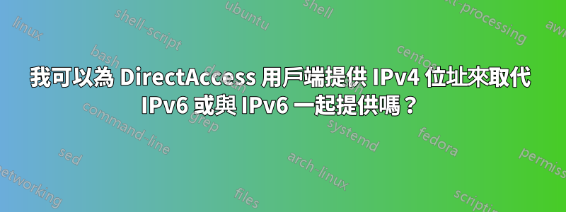 我可以為 DirectAccess 用戶端提供 IPv4 位址來取代 IPv6 或與 IPv6 一起提供嗎？