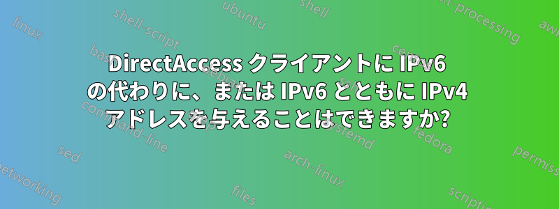 DirectAccess クライアントに IPv6 の代わりに、または IPv6 とともに IPv4 アドレスを与えることはできますか?