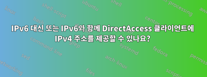 IPv6 대신 또는 IPv6와 함께 DirectAccess 클라이언트에 IPv4 주소를 제공할 수 있나요?