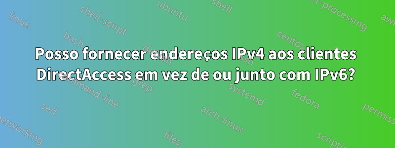 Posso fornecer endereços IPv4 aos clientes DirectAccess em vez de ou junto com IPv6?