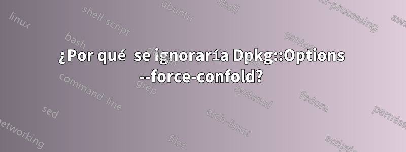 ¿Por qué se ignoraría Dpkg::Options --force-confold?