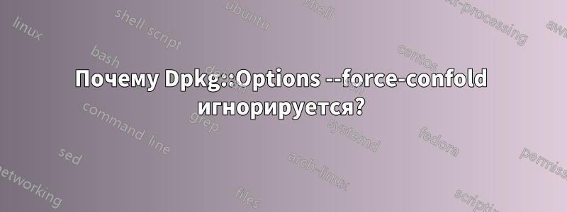 Почему Dpkg::Options --force-confold игнорируется?