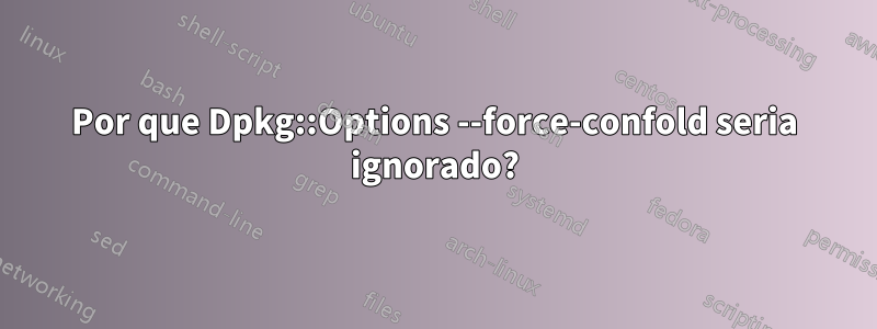 Por que Dpkg::Options --force-confold seria ignorado?