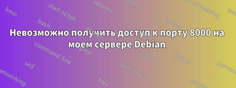 Невозможно получить доступ к порту 8000 на моем сервере Debian