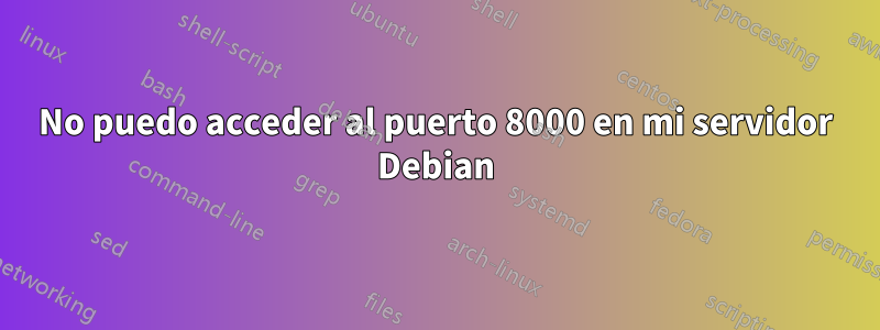 No puedo acceder al puerto 8000 en mi servidor Debian