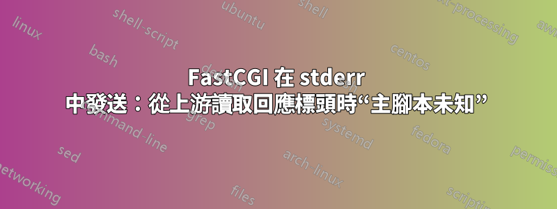 FastCGI 在 stderr 中發送：從上游讀取回應標頭時“主腳本未知”