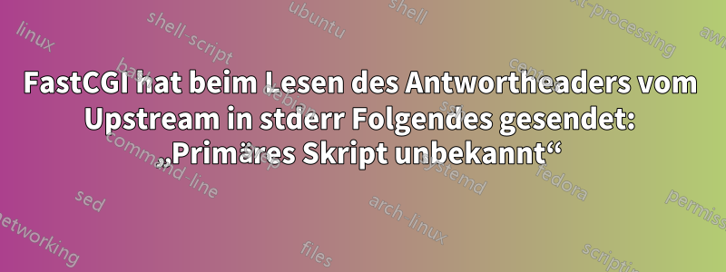 FastCGI hat beim Lesen des Antwortheaders vom Upstream in stderr Folgendes gesendet: „Primäres Skript unbekannt“