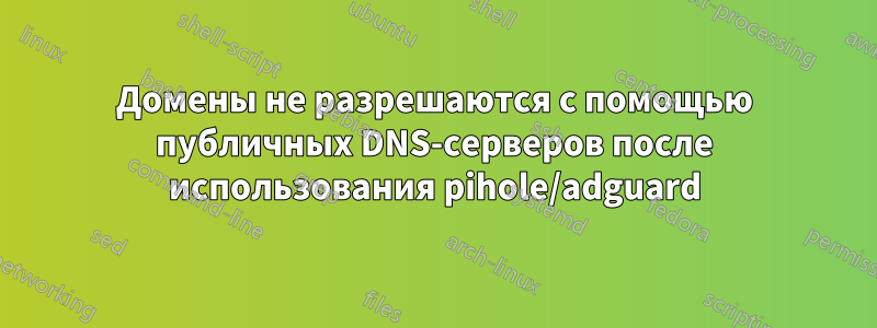 Домены не разрешаются с помощью публичных DNS-серверов после использования pihole/adguard