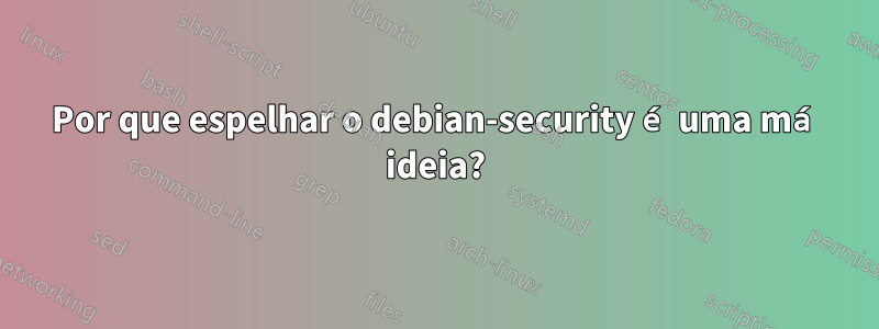 Por que espelhar o debian-security é uma má ideia?