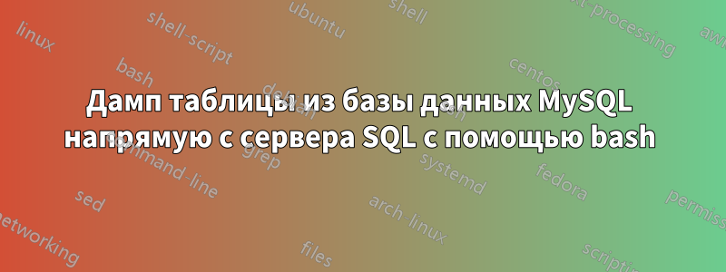 Дамп таблицы из базы данных MySQL напрямую с сервера SQL с помощью bash