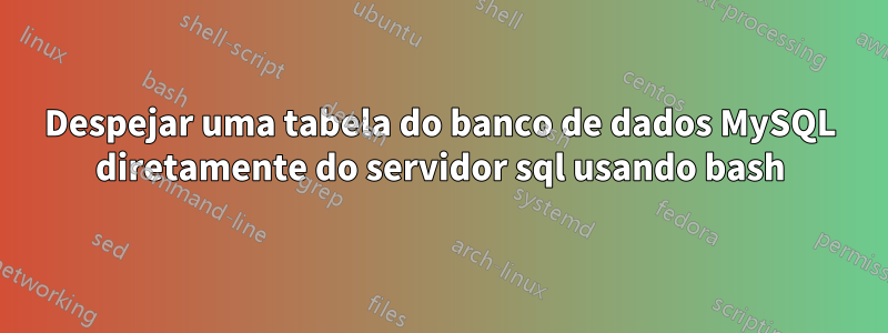 Despejar uma tabela do banco de dados MySQL diretamente do servidor sql usando bash