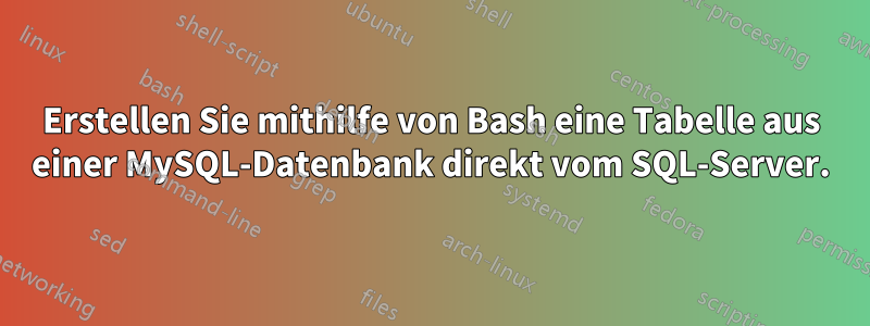 Erstellen Sie mithilfe von Bash eine Tabelle aus einer MySQL-Datenbank direkt vom SQL-Server.