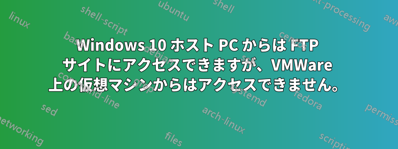 Windows 10 ホスト PC からは FTP サイトにアクセスできますが、VMWare 上の仮想マシンからはアクセスできません。