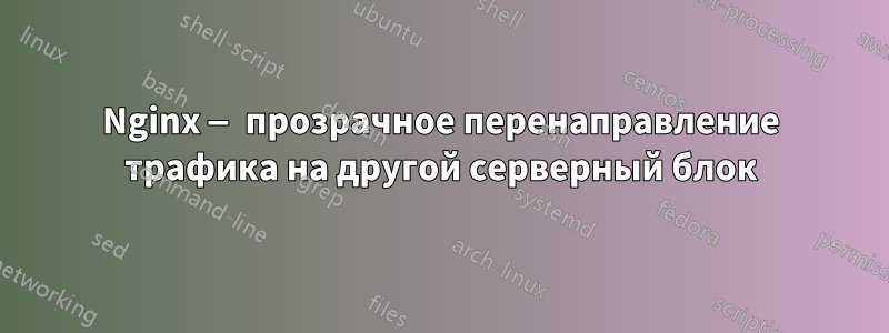 Nginx — прозрачное перенаправление трафика на другой серверный блок
