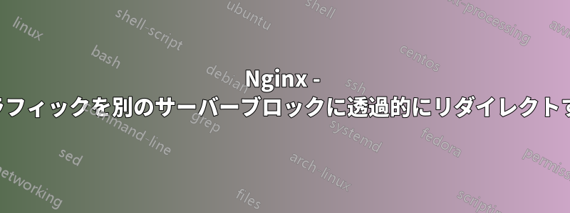 Nginx - トラフィックを別のサーバーブロックに透過的にリダイレクトする