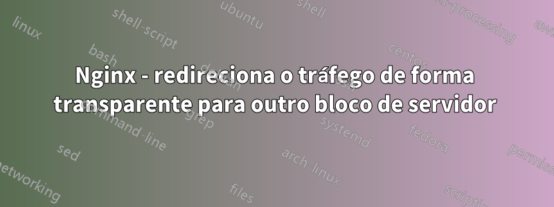 Nginx - redireciona o tráfego de forma transparente para outro bloco de servidor