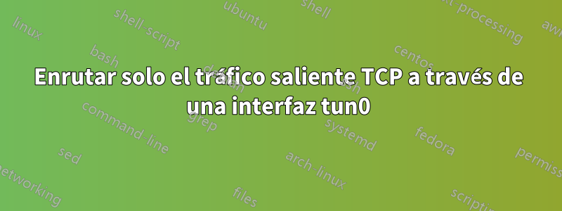 Enrutar solo el tráfico saliente TCP a través de una interfaz tun0