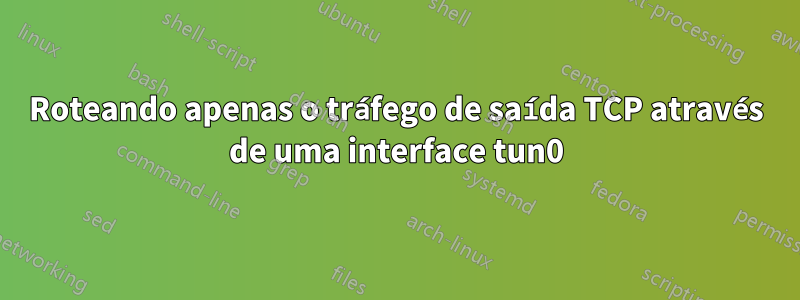 Roteando apenas o tráfego de saída TCP através de uma interface tun0