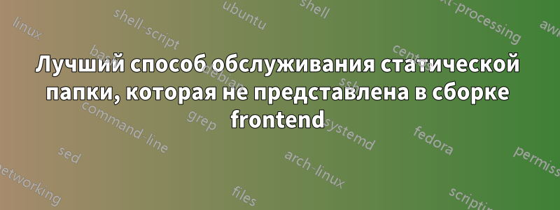 Лучший способ обслуживания статической папки, которая не представлена ​​в сборке frontend