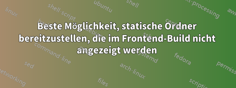 Beste Möglichkeit, statische Ordner bereitzustellen, die im Frontend-Build nicht angezeigt werden