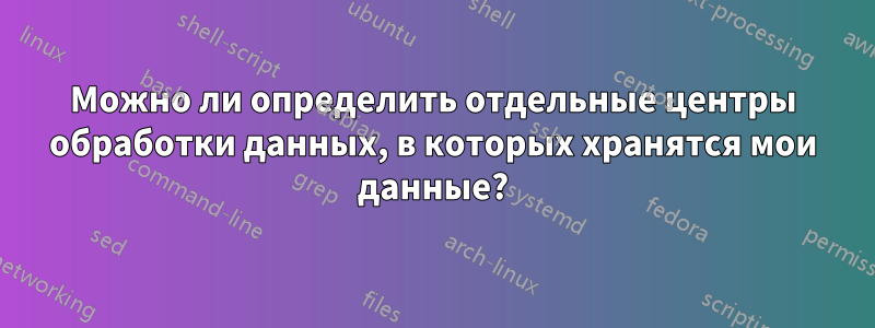 Можно ли определить отдельные центры обработки данных, в которых хранятся мои данные?