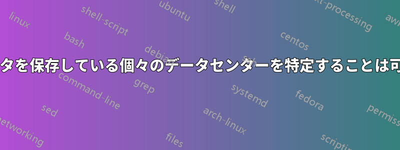 自分のデータを保存している個々のデータセンターを特定することは可能ですか?