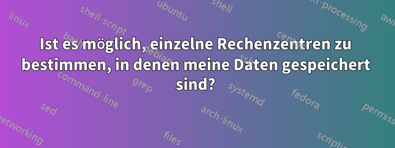 Ist es möglich, einzelne Rechenzentren zu bestimmen, in denen meine Daten gespeichert sind?