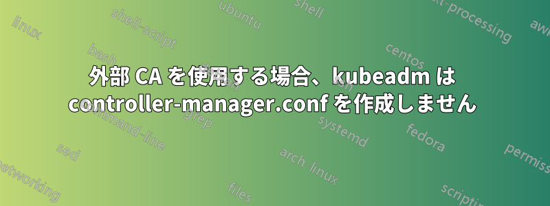 外部 CA を使用する場合、kubeadm は controller-manager.conf を作成しません