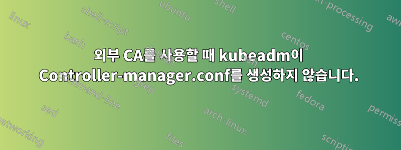 외부 CA를 사용할 때 kubeadm이 Controller-manager.conf를 생성하지 않습니다.