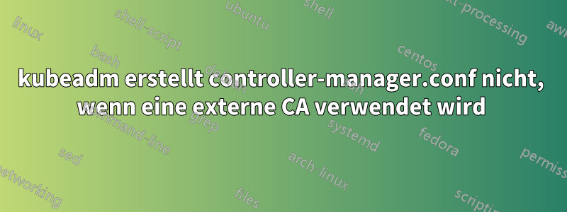 kubeadm erstellt controller-manager.conf nicht, wenn eine externe CA verwendet wird