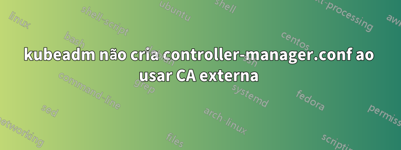 kubeadm não cria controller-manager.conf ao usar CA externa
