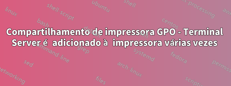 Compartilhamento de impressora GPO - Terminal Server é adicionado à impressora várias vezes