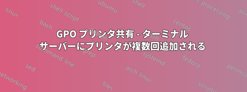 GPO プリンタ共有 - ターミナル サーバーにプリンタが複数回追加される