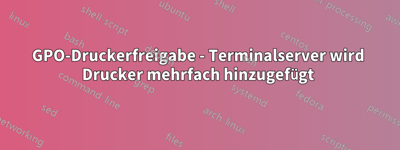 GPO-Druckerfreigabe - Terminalserver wird Drucker mehrfach hinzugefügt