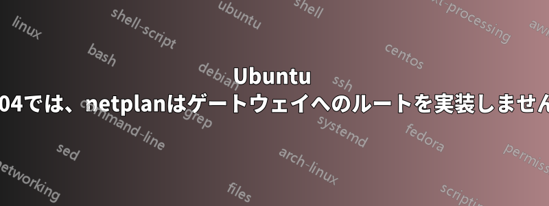 Ubuntu 22.04では、netplanはゲートウェイへのルートを実装しません。