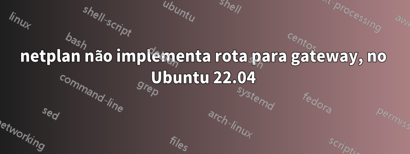 netplan não implementa rota para gateway, no Ubuntu 22.04