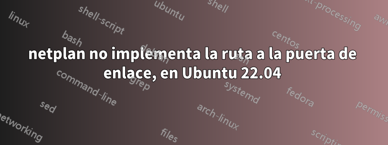 netplan no implementa la ruta a la puerta de enlace, en Ubuntu 22.04