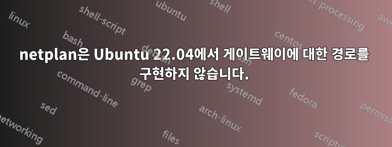 netplan은 Ubuntu 22.04에서 게이트웨이에 대한 경로를 구현하지 않습니다.