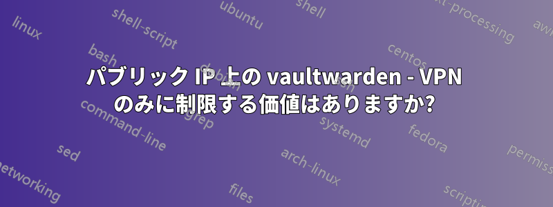 パブリック IP 上の vaultwarden - VPN のみに制限する価値はありますか?