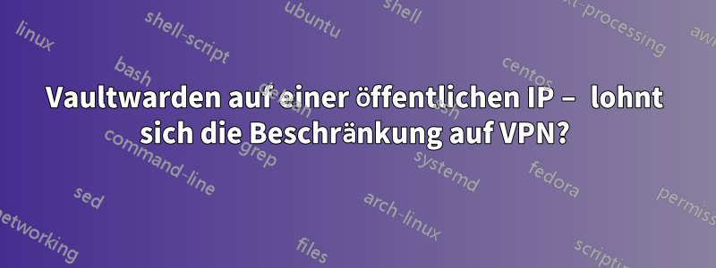 Vaultwarden auf einer öffentlichen IP – lohnt sich die Beschränkung auf VPN?