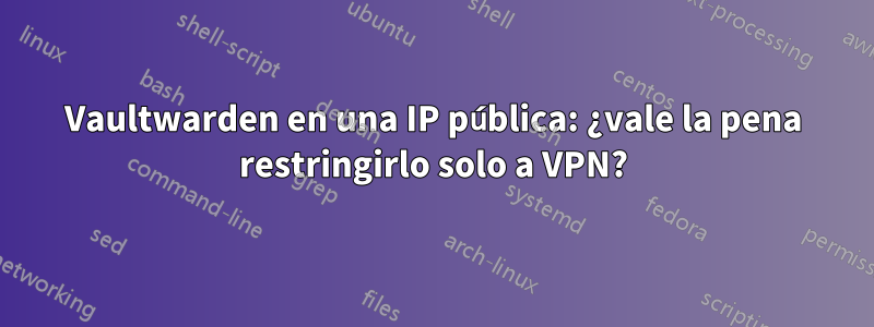 Vaultwarden en una IP pública: ¿vale la pena restringirlo solo a VPN?