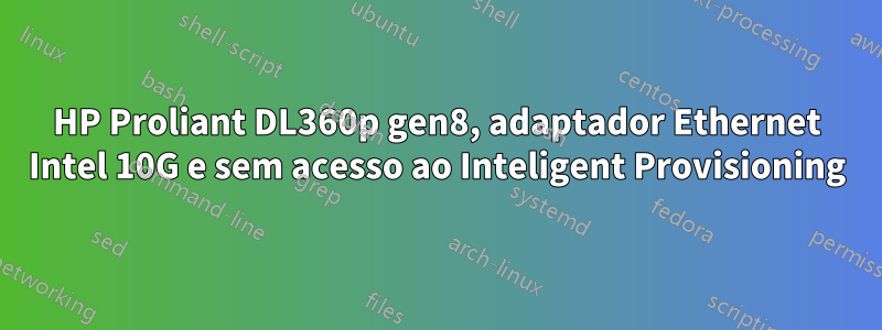 HP Proliant DL360p gen8, adaptador Ethernet Intel 10G e sem acesso ao Inteligent Provisioning