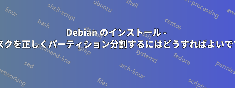 Debian のインストール - ディスクを正しくパーティション分割するにはどうすればよいですか?