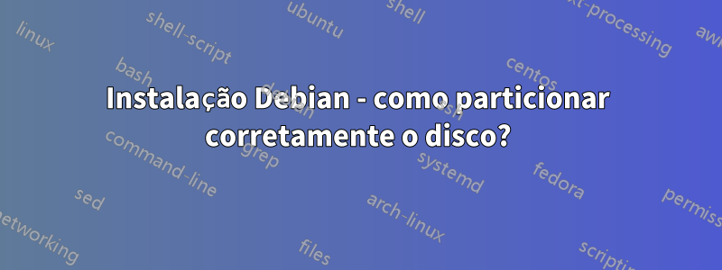 Instalação Debian - como particionar corretamente o disco?