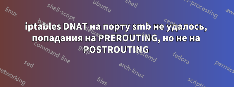 iptables DNAT на порту smb не удалось, попадания на PREROUTING, но не на POSTROUTING