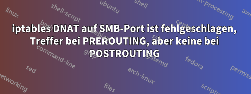 iptables DNAT auf SMB-Port ist fehlgeschlagen, Treffer bei PREROUTING, aber keine bei POSTROUTING