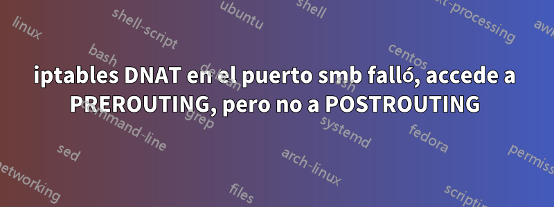iptables DNAT en el puerto smb falló, accede a PREROUTING, pero no a POSTROUTING