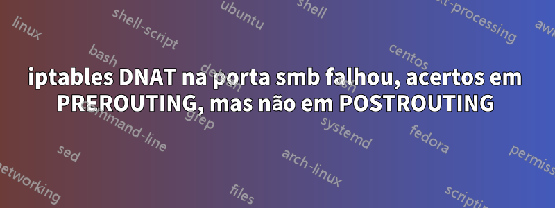 iptables DNAT na porta smb falhou, acertos em PREROUTING, mas não em POSTROUTING